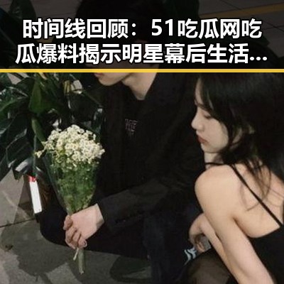 时间线回顾：51吃瓜网吃瓜爆料揭示明星幕后生活的演变